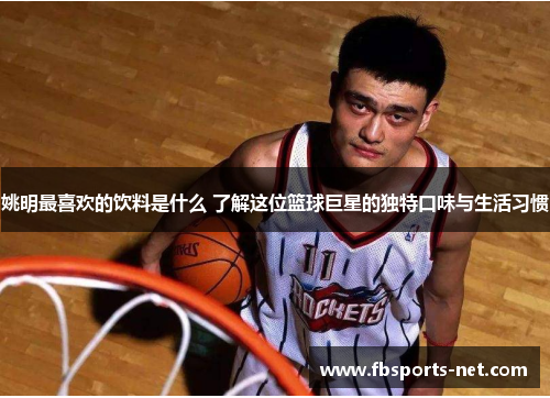 姚明最喜欢的饮料是什么 了解这位篮球巨星的独特口味与生活习惯