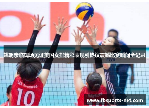 姚明亲临现场见证美国女排精彩表现引热议震撼比赛瞬间全记录