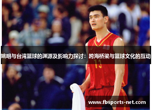 姚明与台湾篮球的渊源及影响力探讨：跨海桥梁与篮球文化的互动