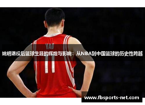 姚明退役后篮球生涯的辉煌与影响：从NBA到中国篮球的历史性跨越