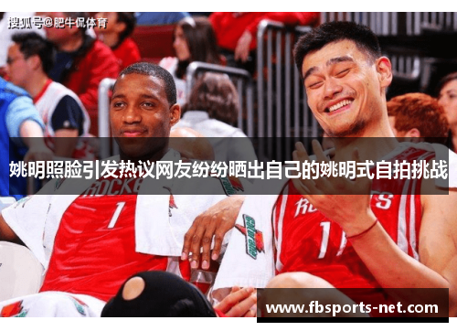 姚明照脸引发热议网友纷纷晒出自己的姚明式自拍挑战