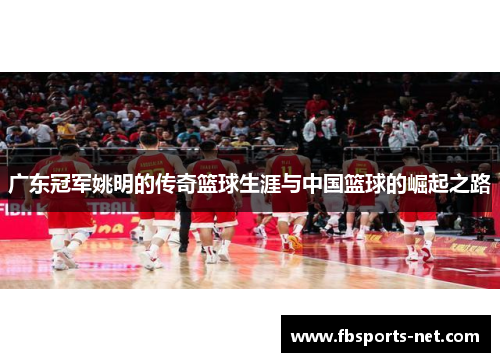 广东冠军姚明的传奇篮球生涯与中国篮球的崛起之路