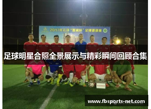 足球明星合照全景展示与精彩瞬间回顾合集