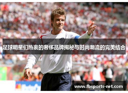 足球明星们热衷的奢侈品牌揭秘与时尚潮流的完美结合