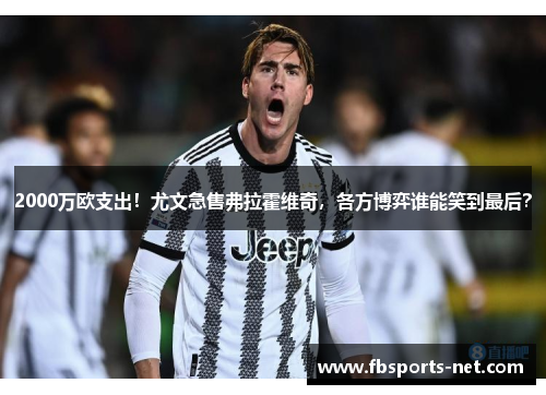 2000万欧支出！尤文急售弗拉霍维奇，各方博弈谁能笑到最后？