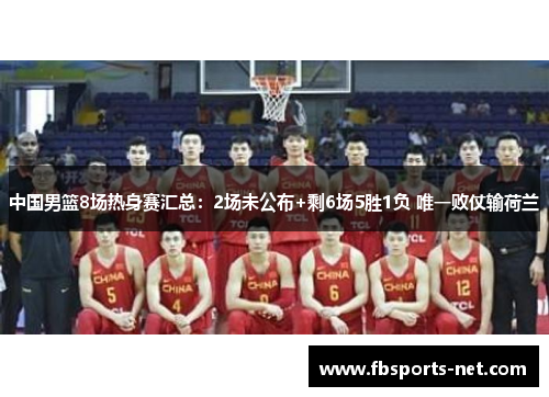 中国男篮8场热身赛汇总：2场未公布+剩6场5胜1负 唯一败仗输荷兰
