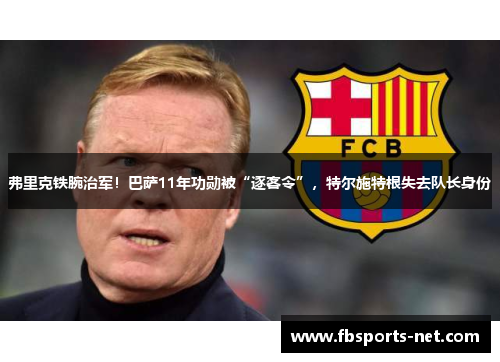 弗里克铁腕治军！巴萨11年功勋被“逐客令”，特尔施特根失去队长身份