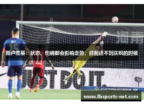 斯卢茨基：状态、伤病都会影响走势，目前还不到庆祝的时候