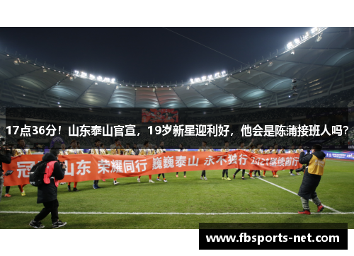 17点36分！山东泰山官宣，19岁新星迎利好，他会是陈蒲接班人吗？